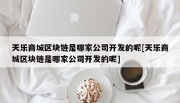 天乐商城区块链是哪家公司开发的呢[天乐商城区块链是哪家公司开发的呢]