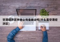 空港经济区块链公司是国企吗[什么是空港经济区]