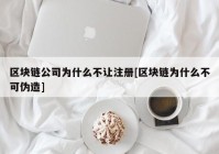 区块链公司为什么不让注册[区块链为什么不可伪造]