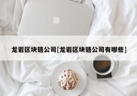 龙岩区块链公司[龙岩区块链公司有哪些]
