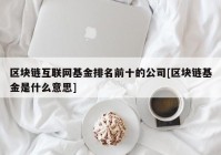 区块链互联网基金排名前十的公司[区块链基金是什么意思]