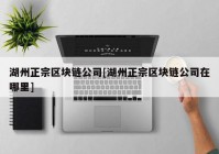 湖州正宗区块链公司[湖州正宗区块链公司在哪里]