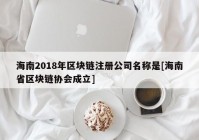 海南2018年区块链注册公司名称是[海南省区块链协会成立]