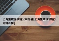 上海集成区块链公司排名[上海集成区块链公司排名榜]