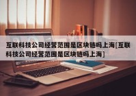 互联科技公司经营范围是区块链吗上海[互联科技公司经营范围是区块链吗上海]