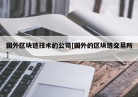 国外区块链技术的公司[国外的区块链交易所]