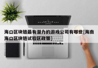 海口区块链最有潜力的游戏公司有哪些[海南海口区块链试验区政策]