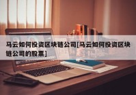 马云如何投资区块链公司[马云如何投资区块链公司的股票]