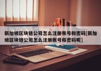 新加坡区块链公司怎么注册账号和密码[新加坡区块链公司怎么注册账号和密码呢]