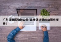 广东注册区块链公司[注册区块链的公司有哪些]