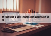 腾讯区块链子公司[腾讯区块链最好的上市公司]